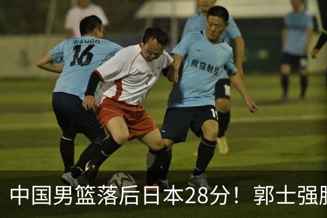 中国男篮落后日本28分！郭士强脸色铁青+低头无奈，陷入绝境